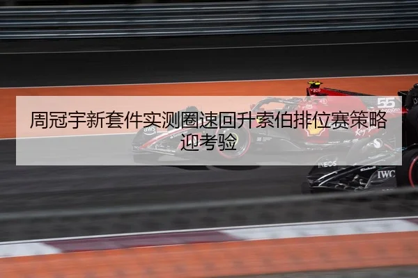 周冠宇新套件实测圈速回升索伯排位赛策略迎考验